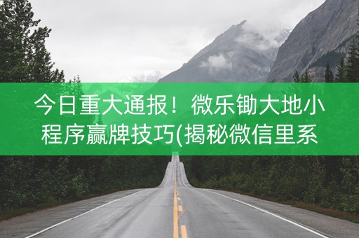 今日重大通报！微乐锄大地小程序赢牌技巧(揭秘微信里系统发好牌)