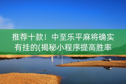 推荐十款！中至乐平麻将确实有挂的(揭秘小程序提高胜率)