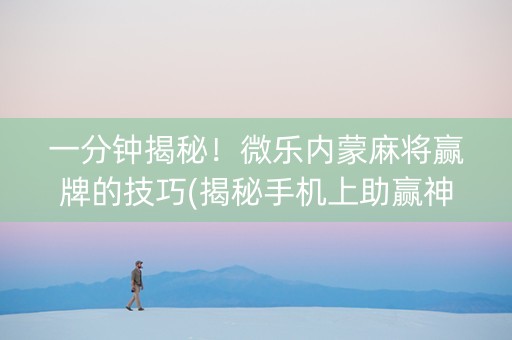 一分钟揭秘！微乐内蒙麻将赢牌的技巧(揭秘手机上助赢神器)
