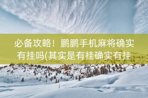 必备攻略！鹏鹏手机麻将确实有挂吗(其实是有挂确实有挂)