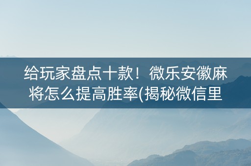 给玩家盘点十款！微乐安徽麻将怎么提高胜率(揭秘微信里输赢规律)