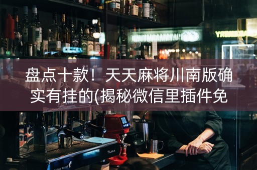 盘点十款！天天麻将川南版确实有挂的(揭秘微信里插件免费)