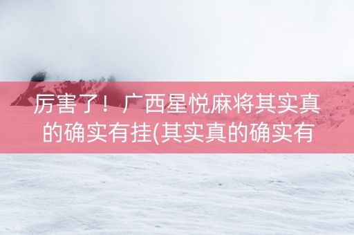 厉害了！广西星悦麻将其实真的确实有挂(其实真的确实有挂)