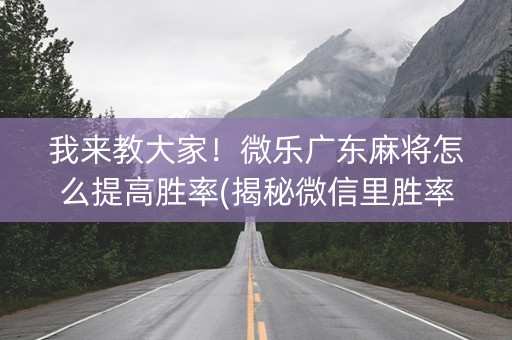 我来教大家！微乐广东麻将怎么提高胜率(揭秘微信里胜率到哪调)