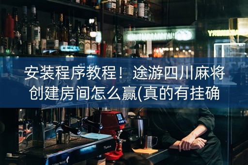 安装程序教程！途游四川麻将创建房间怎么赢(真的有挂确实有挂)