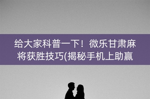 给大家科普一下！微乐甘肃麻将获胜技巧(揭秘手机上助赢神器购买)