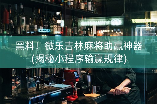 黑料！微乐吉林麻将助赢神器(揭秘小程序输赢规律)