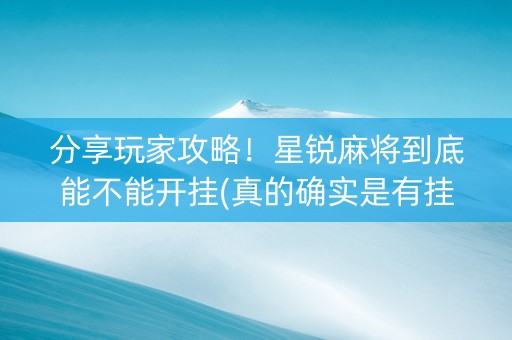 分享玩家攻略！星锐麻将到底能不能开挂(真的确实是有挂)