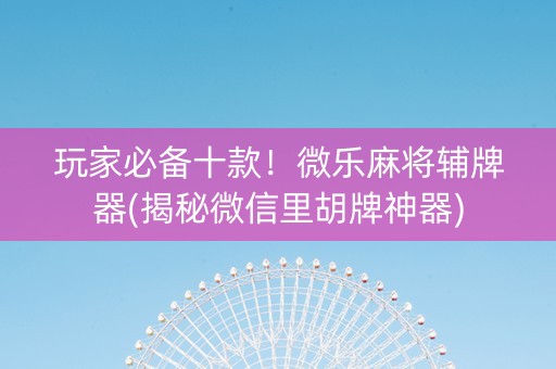 玩家必备十款！微乐麻将辅牌器(揭秘微信里胡牌神器)