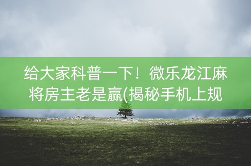给大家科普一下！微乐龙江麻将房主老是赢(揭秘手机上规律攻略)