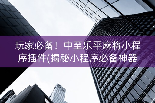 玩家必备！中至乐平麻将小程序插件(揭秘小程序必备神器)