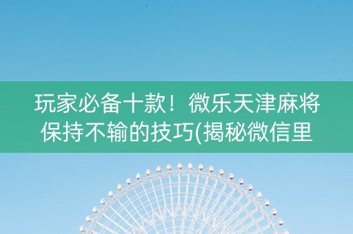 玩家必备十款！微乐天津麻将保持不输的技巧(揭秘微信里提高胜率)