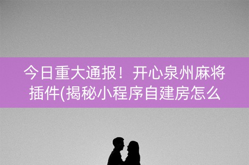 今日重大通报！开心泉州麻将插件(揭秘小程序自建房怎么赢)