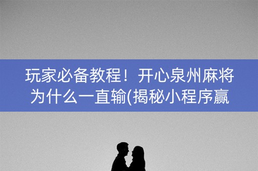 玩家必备教程！开心泉州麻将为什么一直输(揭秘小程序赢牌技巧)