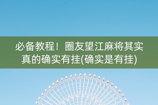 必备教程！圈友望江麻将其实真的确实有挂(确实是有挂)