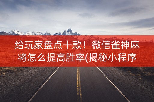 给玩家盘点十款！微信雀神麻将怎么提高胜率(揭秘小程序助赢软件)