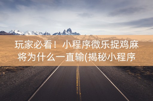 玩家必看！小程序微乐捉鸡麻将为什么一直输(揭秘小程序助攻神器)