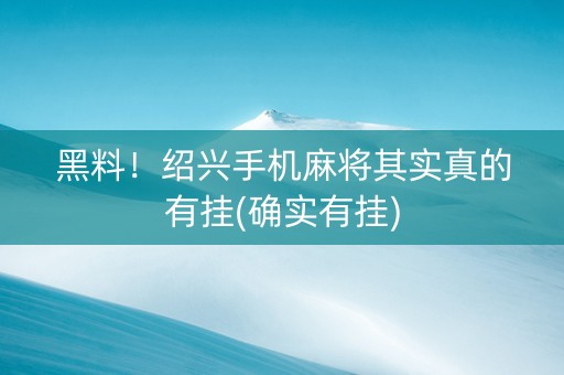黑料！绍兴手机麻将其实真的有挂(确实有挂)