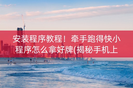 安装程序教程！牵手跑得快小程序怎么拿好牌(揭秘手机上自建房怎么赢)