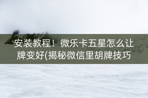 安装教程！微乐卡五星怎么让牌变好(揭秘微信里胡牌技巧)
