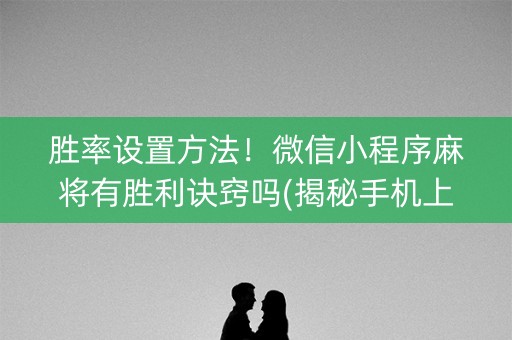 胜率设置方法！微信小程序麻将有胜利诀窍吗(揭秘手机上插件免费)