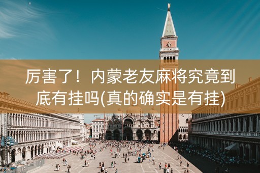 厉害了！内蒙老友麻将究竟到底有挂吗(真的确实是有挂)