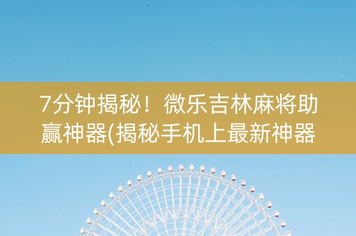 7分钟揭秘！微乐吉林麻将助赢神器(揭秘手机上最新神器下载)
