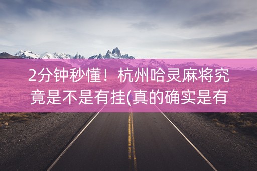 2分钟秒懂！杭州哈灵麻将究竟是不是有挂(真的确实是有挂)