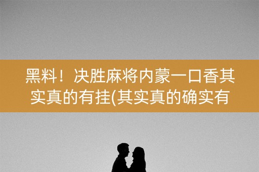 黑料！决胜麻将内蒙一口香其实真的有挂(其实真的确实有挂)