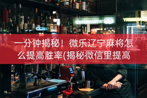 一分钟揭秘！微乐辽宁麻将怎么提高胜率(揭秘微信里提高赢的概率)