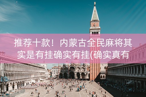 推荐十款！内蒙古全民麻将其实是有挂确实有挂(确实真有挂)