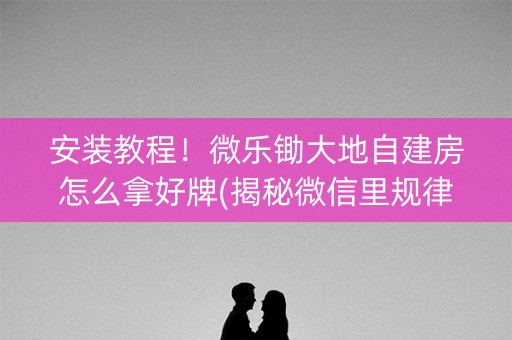 安装教程！微乐锄大地自建房怎么拿好牌(揭秘微信里规律攻略)
