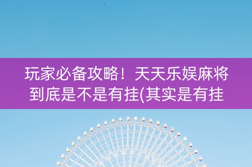 玩家必备攻略！天天乐娱麻将到底是不是有挂(其实是有挂确实有挂)