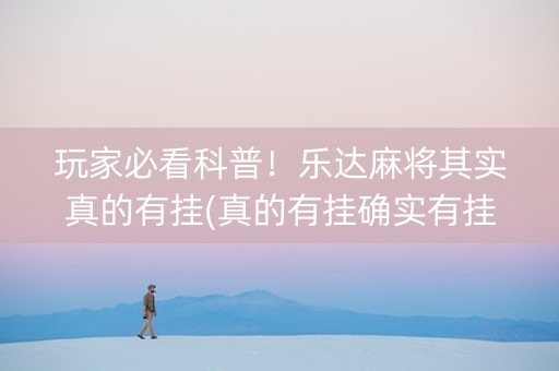 玩家必看科普！乐达麻将其实真的有挂(真的有挂确实有挂)