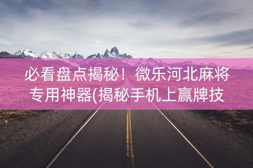 必看盘点揭秘！微乐河北麻将专用神器(揭秘手机上赢牌技巧)