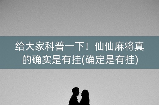给大家科普一下！仙仙麻将真的确实是有挂(确定是有挂)