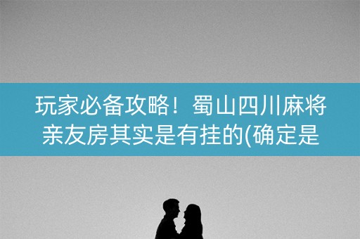 玩家必备攻略！蜀山四川麻将亲友房其实是有挂的(确定是有挂)