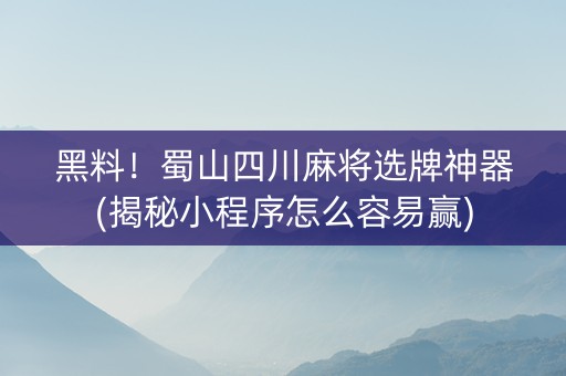 黑料！蜀山四川麻将选牌神器(揭秘小程序怎么容易赢)