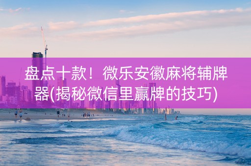 盘点十款！微乐安徽麻将辅牌器(揭秘微信里赢牌的技巧)