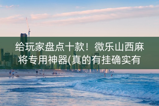 给玩家盘点十款！微乐山西麻将专用神器(真的有挂确实有挂)