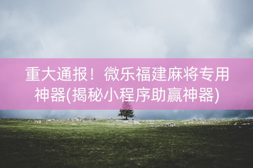 重大通报！微乐福建麻将专用神器(揭秘小程序助赢神器)