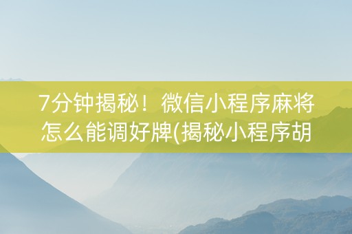 7分钟揭秘！微信小程序麻将怎么能调好牌(揭秘小程序胡牌技巧)