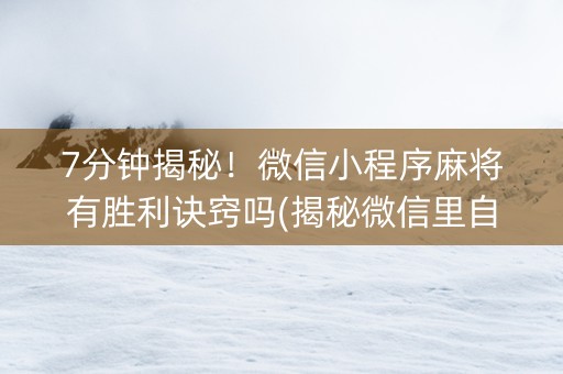 7分钟揭秘！微信小程序麻将有胜利诀窍吗(揭秘微信里自建房怎么赢)