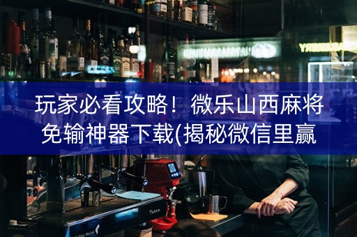 玩家必看攻略！微乐山西麻将免输神器下载(揭秘微信里赢的秘诀)