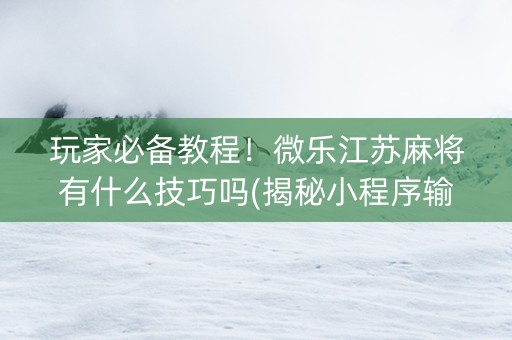 玩家必备教程！微乐江苏麻将有什么技巧吗(揭秘小程序输赢规律)