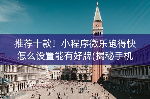 推荐十款！小程序微乐跑得快怎么设置能有好牌(揭秘手机上输赢规律)