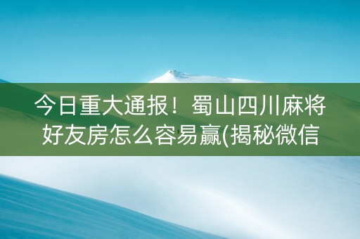 今日重大通报！蜀山四川麻将好友房怎么容易赢(揭秘微信里插件免费)