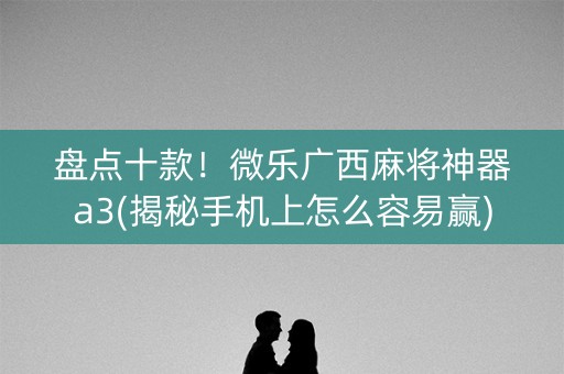 盘点十款！微乐广西麻将神器a3(揭秘手机上怎么容易赢)