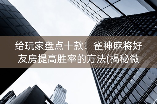 给玩家盘点十款！雀神麻将好友房提高胜率的方法(揭秘微信里最新神器下载)