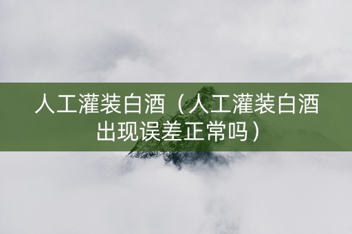 人工灌装白酒（人工灌装白酒出现误差正常吗）